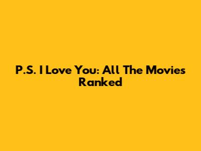 P.S. I Love You: All The Movies Ranked