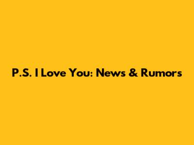 P.S. I Love You: News & Rumors