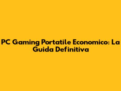 PC Gaming Portatile Economico: La Guida Definitiva