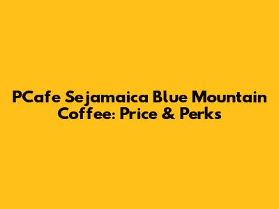 PCafe Sejamaica Blue Mountain Coffee: Price & Perks
