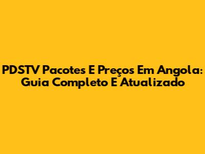 PDSTV Pacotes E Preços Em Angola: Guia Completo E Atualizado