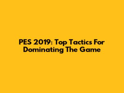 PES 2019: Top Tactics For Dominating The Game