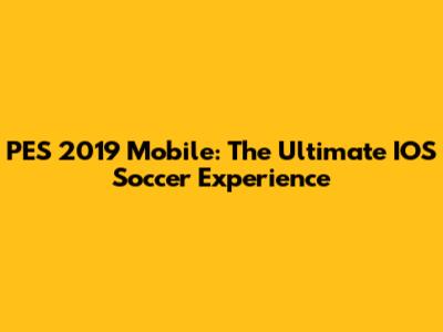 PES 2019 Mobile: The Ultimate IOS Soccer Experience