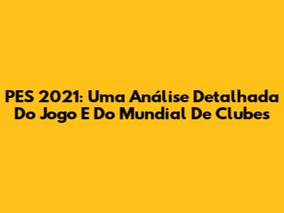PES 2021: Uma Análise Detalhada Do Jogo E Do Mundial De Clubes