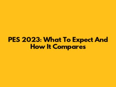 PES 2023: What To Expect And How It Compares