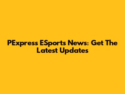 PExpress ESports News: Get The Latest Updates