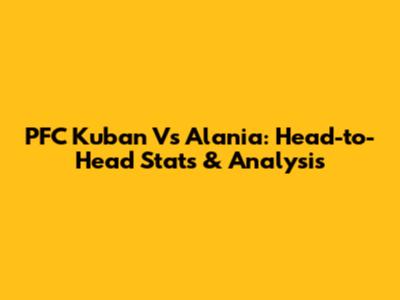 PFC Kuban Vs Alania: Head-to-Head Stats & Analysis