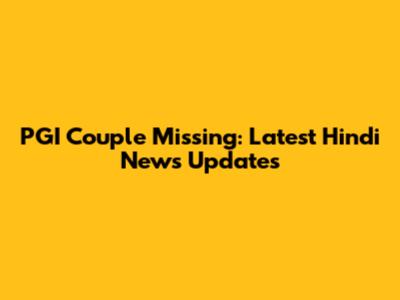 PGI Couple Missing: Latest Hindi News Updates