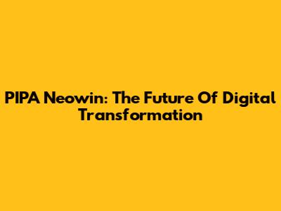 PIPA Neowin: The Future Of Digital Transformation