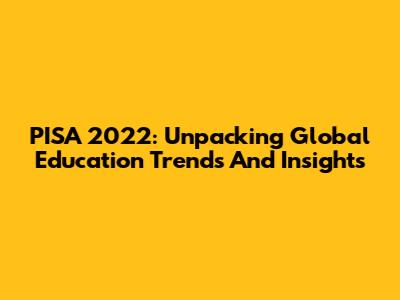 PISA 2022: Unpacking Global Education Trends And Insights