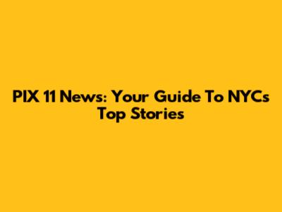 PIX 11 News: Your Guide To NYC's Top Stories