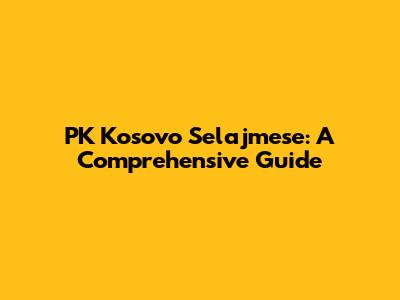 PK Kosovo Selajmese: A Comprehensive Guide