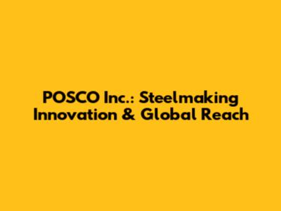 POSCO Inc.: Steelmaking Innovation & Global Reach