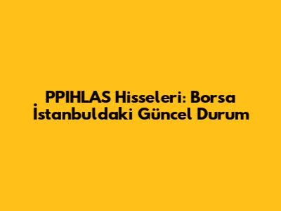 PPIHLAS Hisseleri: Borsa İstanbul'daki Güncel Durum