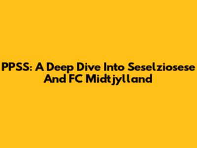 PPSS: A Deep Dive Into Seselziosese And FC Midtjylland