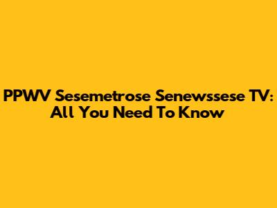 PPWV Sesemetrose Senewssese TV: All You Need To Know