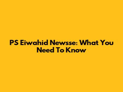 PS Eiwahid Newsse: What You Need To Know