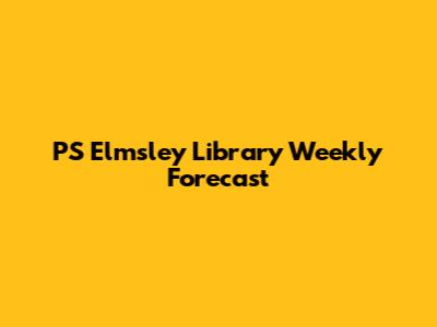 PS Elmsley Library Weekly Forecast
