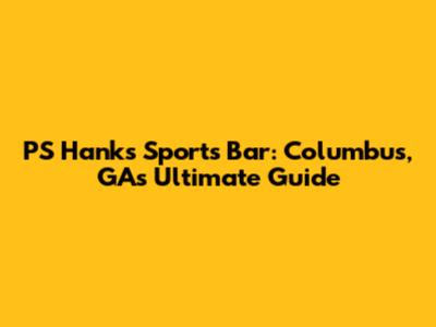 PS Hanks Sports Bar: Columbus, GA's Ultimate Guide