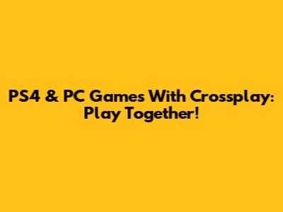 PS4 & PC Games With Crossplay: Play Together!
