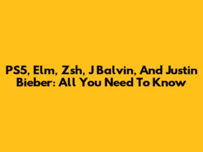 PS5, Elm, Zsh, J Balvin, And Justin Bieber: All You Need To Know