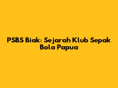 PSBS Biak: Sejarah Klub Sepak Bola Papua
