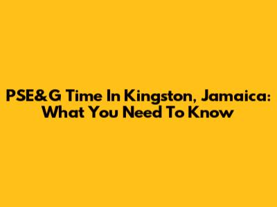 PSE&G Time In Kingston, Jamaica: What You Need To Know