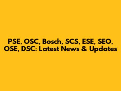 PSE, OSC, Bosch, SCS, ESE, SEO, OSE, DSC: Latest News & Updates