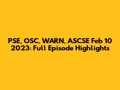PSE, OSC, WARN, ASCSE Feb 10 2023: Full Episode Highlights