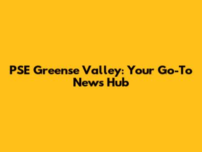 PSE Greense Valley: Your Go-To News Hub