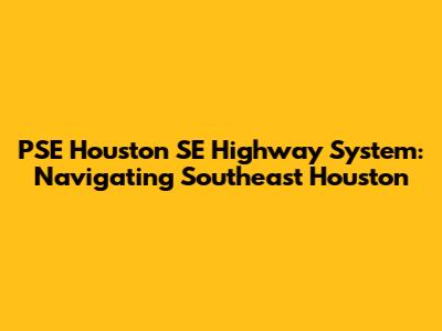 PSE Houston SE Highway System: Navigating Southeast Houston
