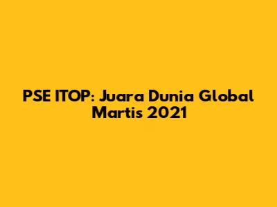 PSE ITOP: Juara Dunia Global Martis 2021
