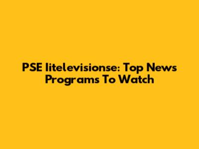 PSE Iitelevisionse: Top News Programs To Watch