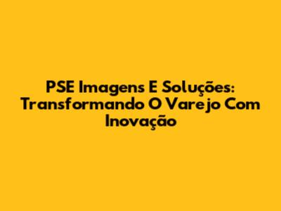 PSE Imagens E Soluções: Transformando O Varejo Com Inovação