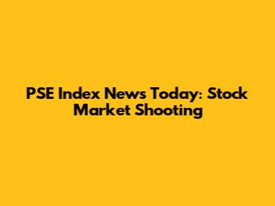 PSE Index News Today: Stock Market Shooting