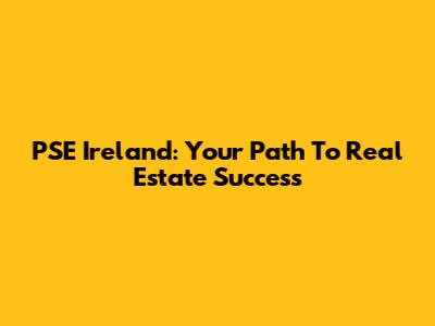 PSE Ireland: Your Path To Real Estate Success