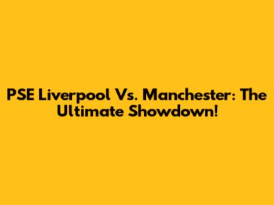 PSE Liverpool Vs. Manchester: The Ultimate Showdown!