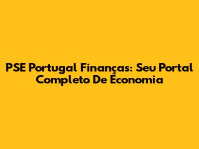 PSE Portugal Finanças: Seu Portal Completo De Economia