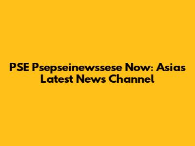 PSE Psepseinewssese Now: Asia's Latest News Channel