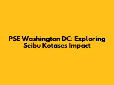PSE Washington DC: Exploring Seibu Kotase's Impact