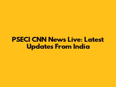 PSECI CNN News Live: Latest Updates From India