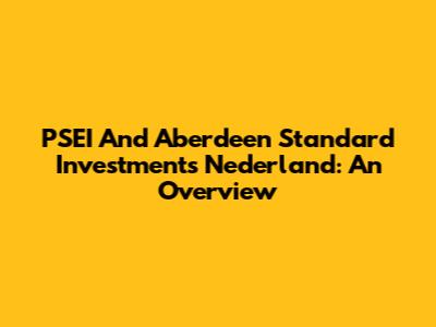 PSEI And Aberdeen Standard Investments Nederland: An Overview