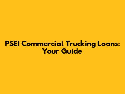 PSEI Commercial Trucking Loans: Your Guide