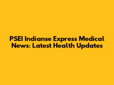 PSEI Indianse Express Medical News: Latest Health Updates