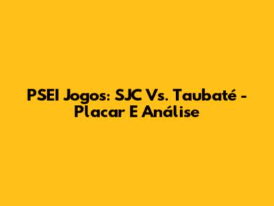 PSEI Jogos: SJC Vs. Taubaté - Placar E Análise