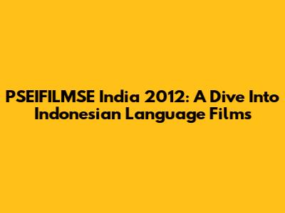 PSEIFILMSE India 2012: A Dive Into Indonesian Language Films