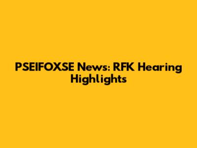 PSEIFOXSE News: RFK Hearing Highlights