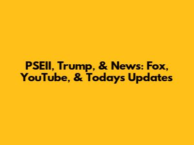 PSEII, Trump, & News: Fox, YouTube, & Today's Updates