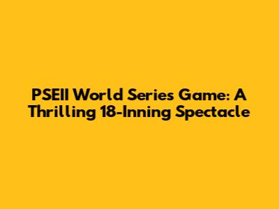 PSEII World Series Game: A Thrilling 18-Inning Spectacle