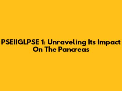 PSEIIGLPSE 1: Unraveling Its Impact On The Pancreas